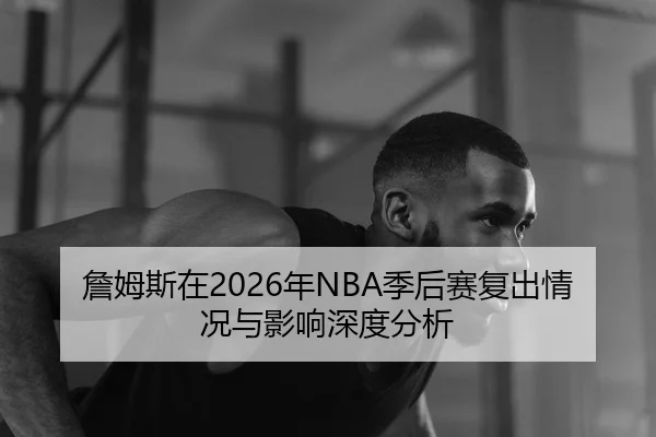 詹姆斯在2026年NBA季后赛复出情况与影响深度分析