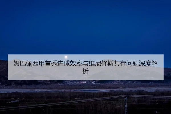 姆巴佩西甲首秀进球效率与维尼修斯共存问题深度解析