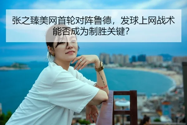 张之臻美网首轮对阵鲁德，发球上网战术能否成为制胜关键？