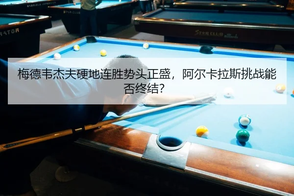 梅德韦杰夫硬地连胜势头正盛，阿尔卡拉斯挑战能否终结？