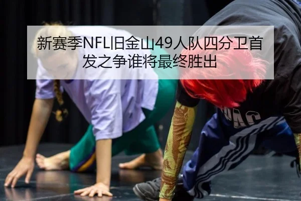 新赛季NFL旧金山49人队四分卫首发之争谁将最终胜出