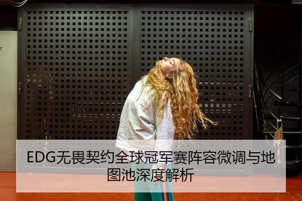 EDG无畏契约全球冠军赛阵容微调与地图池深度解析