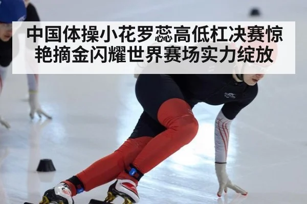 中国体操小花罗蕊高低杠决赛惊艳摘金闪耀世界赛场实力绽放