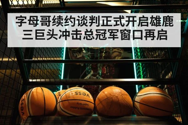 字母哥续约谈判正式开启雄鹿三巨头冲击总冠军窗口再启