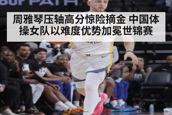 周雅琴压轴高分惊险摘金 中国体操女队以难度优势加冕世锦赛